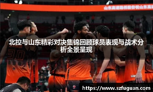 北控与山东精彩对决集锦回顾球员表现与战术分析全景呈现