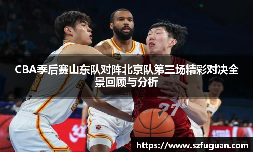 CBA季后赛山东队对阵北京队第三场精彩对决全景回顾与分析