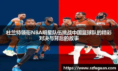 杜兰特领衔NBA明星队伍挑战中国篮球队的精彩对决与背后的故事